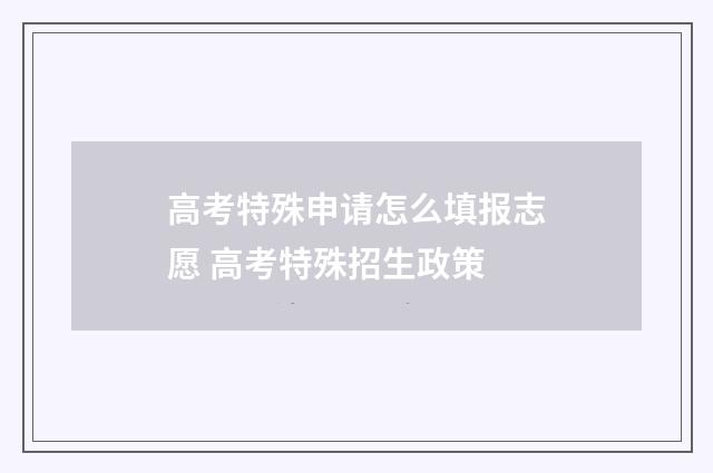高考特殊申请怎么填报志愿 高考特殊招生政策