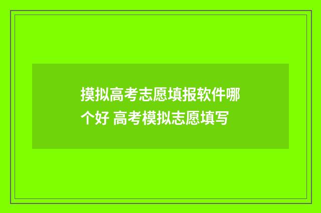 摸拟高考志愿填报软件哪个好 高考模拟志愿填写