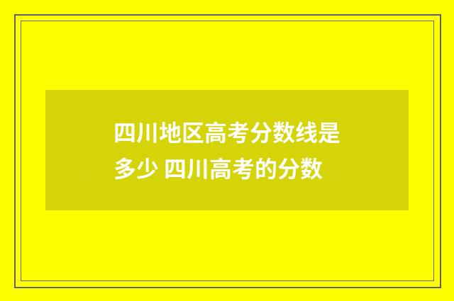 四川地区高考分数线是多少 四川高考的分数