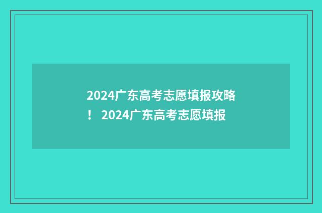 2024广东高考志愿填报攻略！ 2024广东高考志愿填报