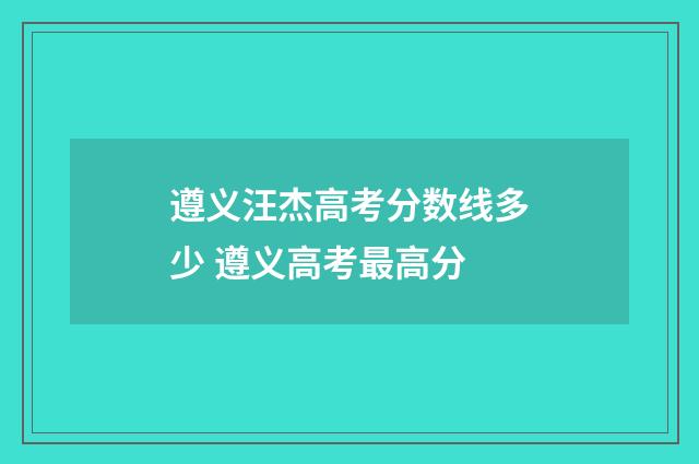遵义汪杰高考分数线多少 遵义高考最高分