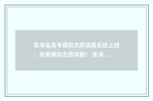 青海省高考模拟志愿填报系统上线，快来模拟志愿填报！ 青海省高考模拟志愿表怎么填