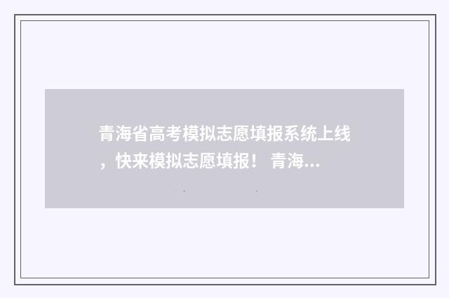 青海省高考模拟志愿填报系统上线，快来模拟志愿填报！ 青海省高考模拟志愿表怎么填