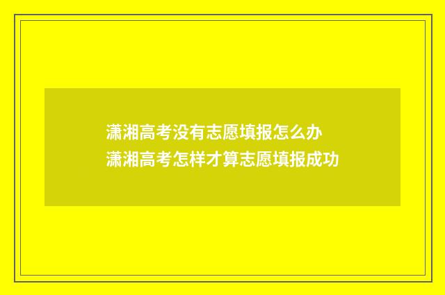 潇湘高考没有志愿填报怎么办 潇湘高考怎样才算志愿填报成功