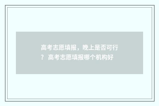 高考志愿填报，晚上是否可行？ 高考志愿填报哪个机构好