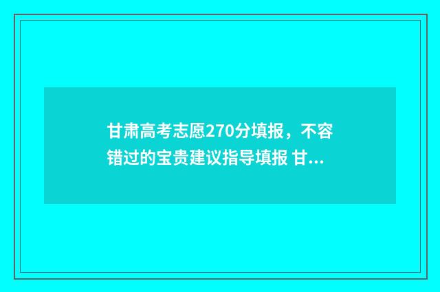甘肃高考志愿270分填报，不容错过的宝贵建议指导填报 甘肃高考志愿2723代码是什么