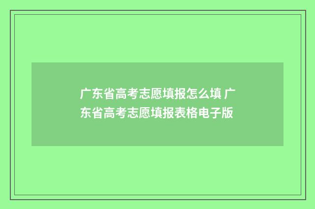 广东省高考志愿填报怎么填 广东省高考志愿填报表格电子版