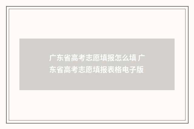广东省高考志愿填报怎么填 广东省高考志愿填报表格电子版