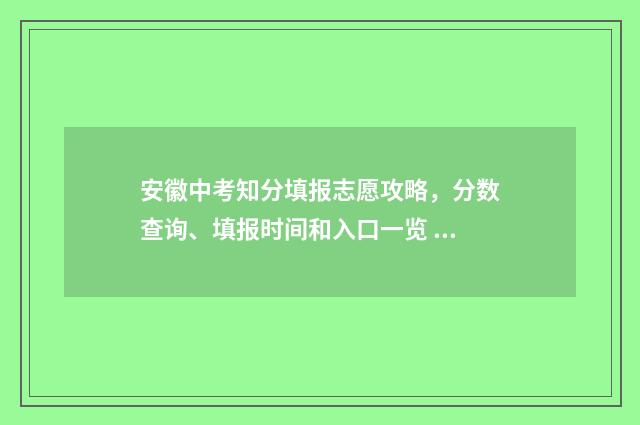 安徽中考知分填报志愿攻略，分数查询、填报时间和入口一览 中考成绩满分安徽