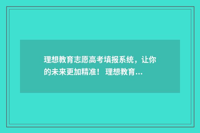 理想教育志愿高考填报系统，让你的未来更加精准！ 理想教育网站