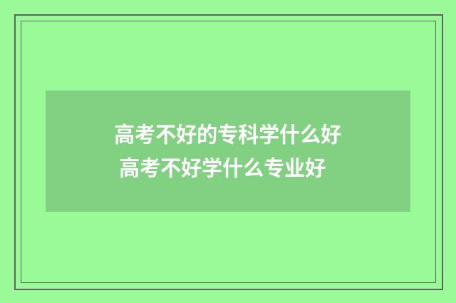 高考不好的专科学什么好 高考不好学什么专业好