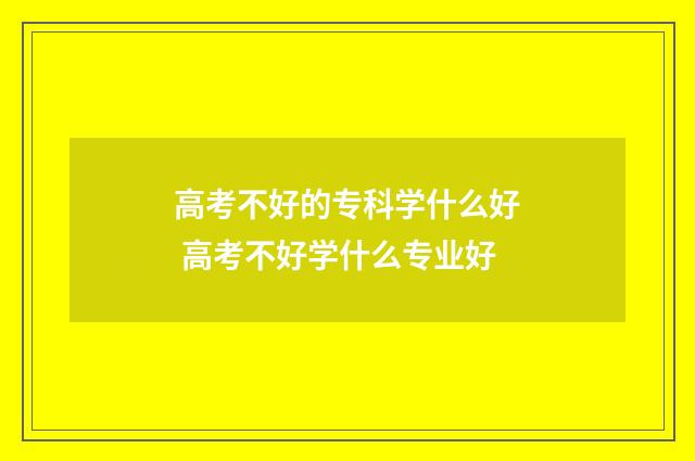 高考不好的专科学什么好 高考不好学什么专业好