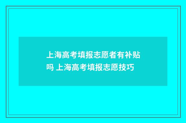 上海高考填报志愿者有补贴吗 上海高考填报志愿技巧