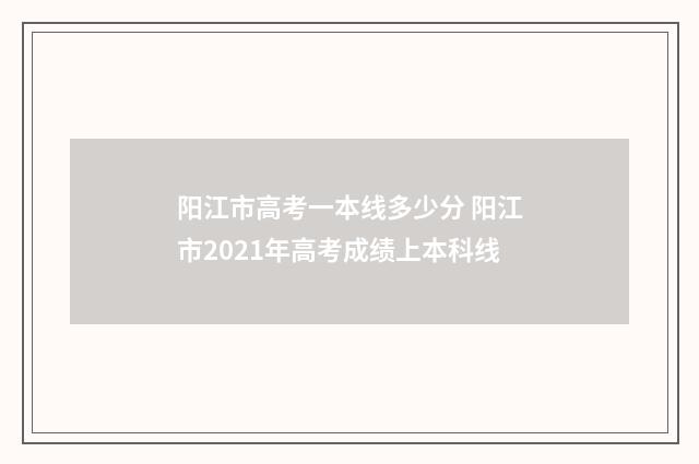阳江市高考一本线多少分 阳江市2021年高考成绩上本科线