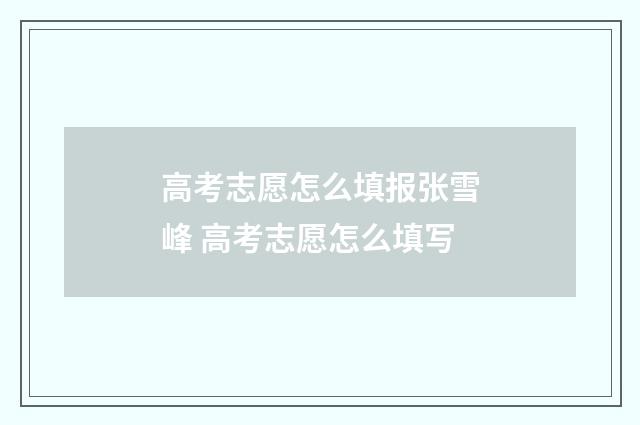 高考志愿怎么填报张雪峰 高考志愿怎么填写