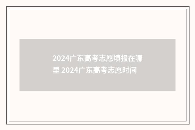 2024广东高考志愿填报在哪里 2024广东高考志愿时间