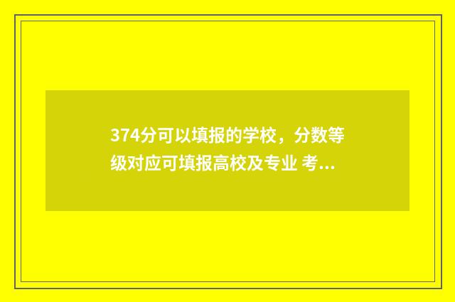 374分可以填报的学校，分数等级对应可填报高校及专业 考374分报哪个大学