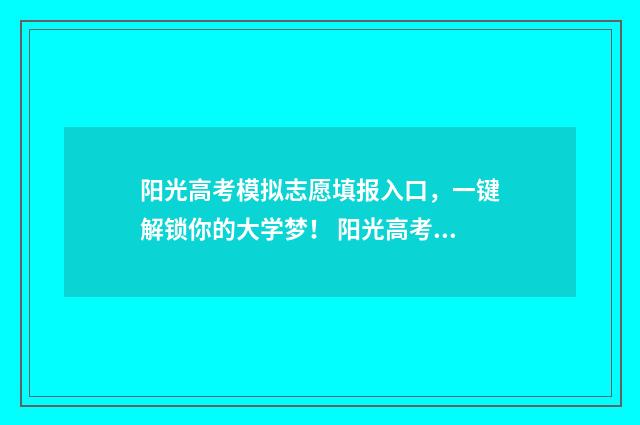 阳光高考模拟志愿填报入口，一键解锁你的大学梦！ 阳光高考模拟志愿填报流程