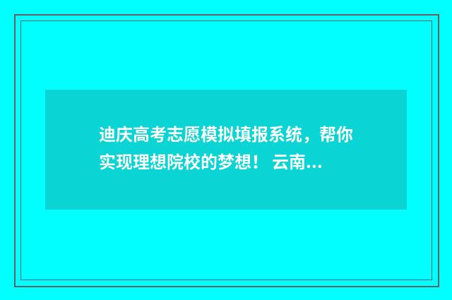 迪庆高考志愿模拟填报系统，帮你实现理想院校的梦想！ 云南高考志愿填报模拟演练