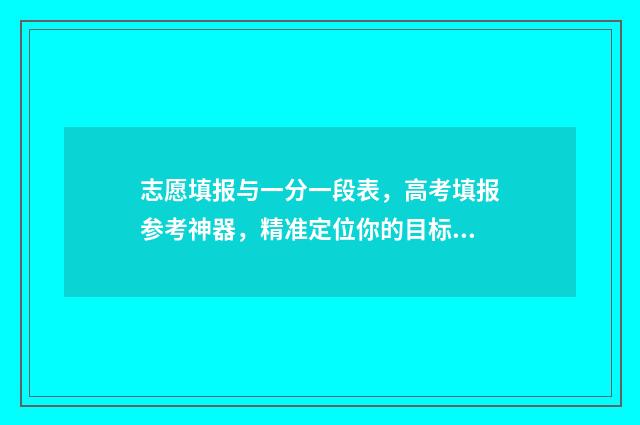 志愿填报与一分一段表，高考填报参考神器，精准定位你的目标大学