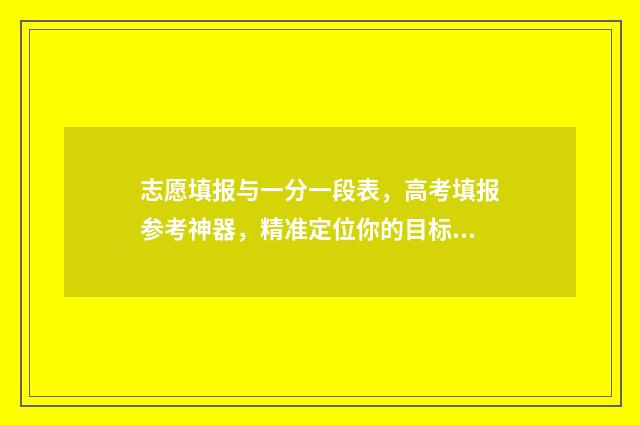 志愿填报与一分一段表，高考填报参考神器，精准定位你的目标大学
