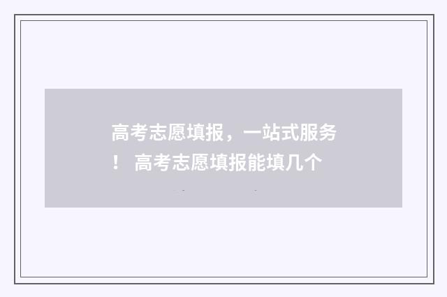 高考志愿填报，一站式服务！ 高考志愿填报能填几个