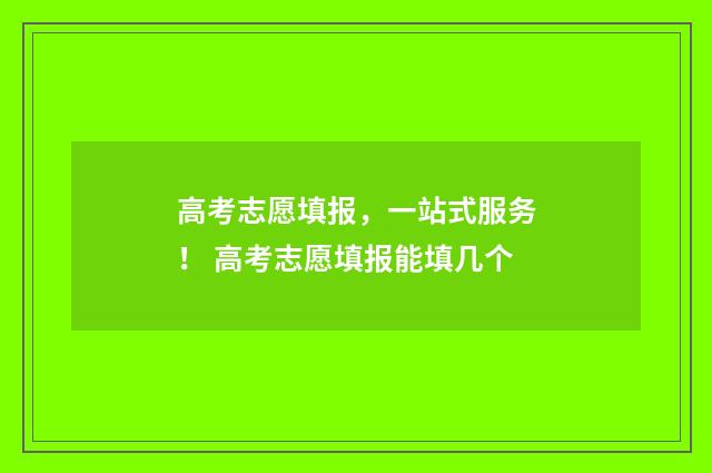 高考志愿填报，一站式服务！ 高考志愿填报能填几个