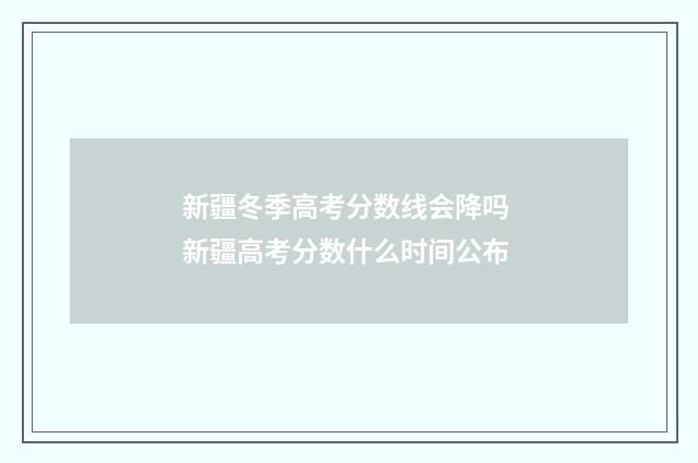 新疆冬季高考分数线会降吗 新疆高考分数什么时间公布
