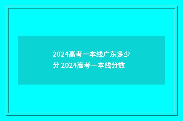2024高考一本线广东多少分 2024高考一本线分数