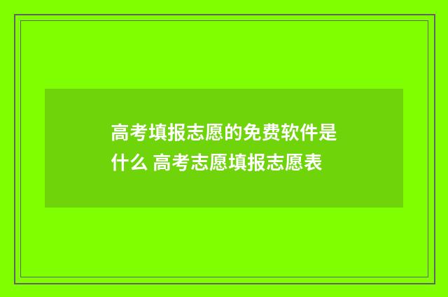 高考填报志愿的免费软件是什么 高考志愿填报志愿表