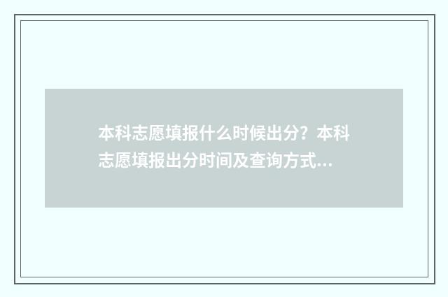 本科志愿填报什么时候出分？本科志愿填报出分时间及查询方式 本科志愿填报什么时候截止报名