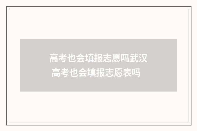 高考也会填报志愿吗武汉 高考也会填报志愿表吗