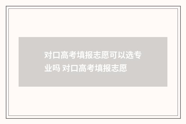 对口高考填报志愿可以选专业吗 对口高考填报志愿