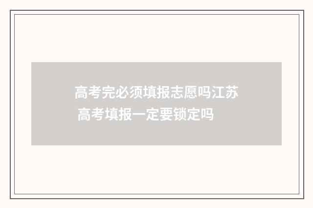 高考完必须填报志愿吗江苏 高考填报一定要锁定吗