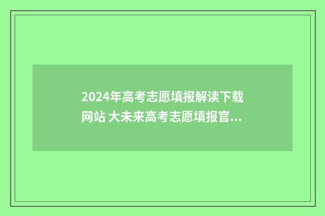 2024年高考志愿填报解读下载网站 大未来高考志愿填报官网