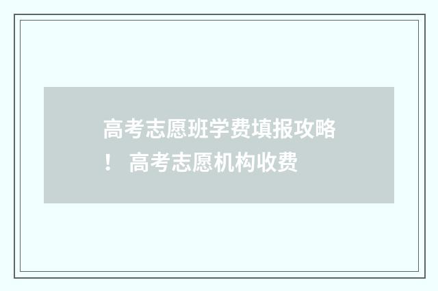 高考志愿班学费填报攻略！ 高考志愿机构收费