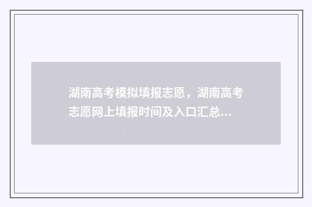 湖南高考模拟填报志愿，湖南高考志愿网上填报时间及入口汇总 2021湖南模拟高考