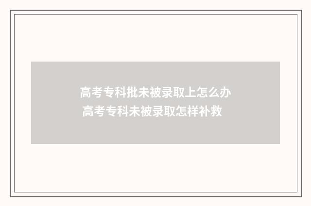 高考专科批未被录取上怎么办 高考专科未被录取怎样补救