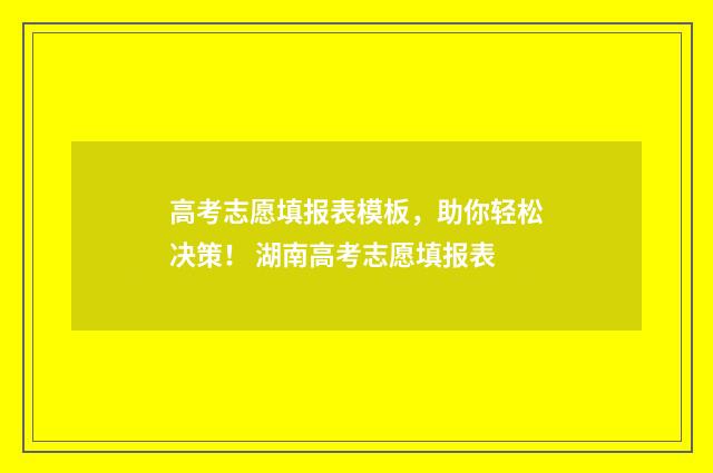 高考志愿填报表模板，助你轻松决策！ 湖南高考志愿填报表