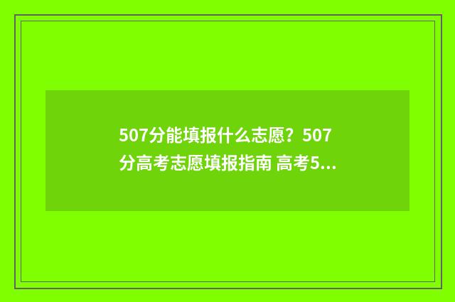 507分能填报什么志愿？507分高考志愿填报指南 高考507分可以上什么大学