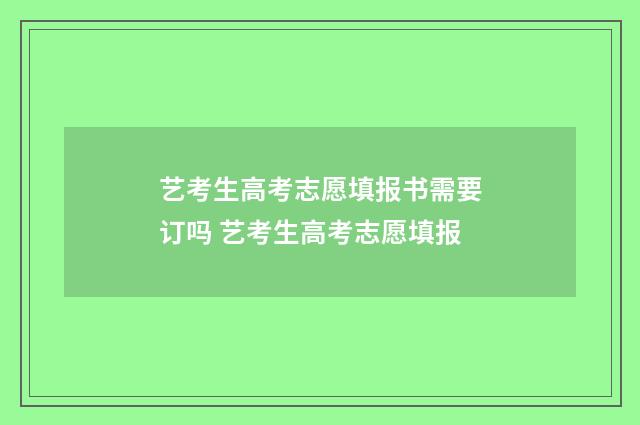 艺考生高考志愿填报书需要订吗 艺考生高考志愿填报