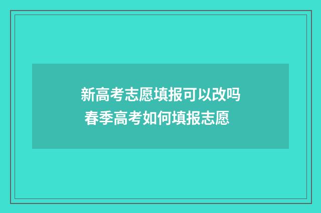 新高考志愿填报可以改吗 春季高考如何填报志愿