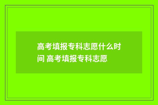 高考填报专科志愿什么时间 高考填报专科志愿
