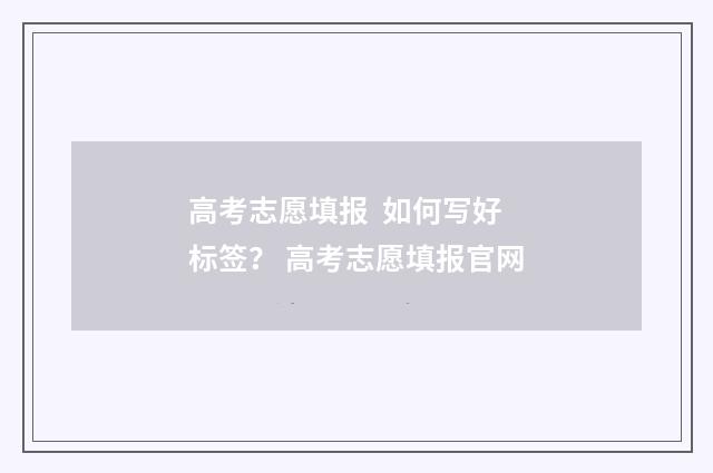 高考志愿填报 如何写好标签？ 高考志愿填报官网