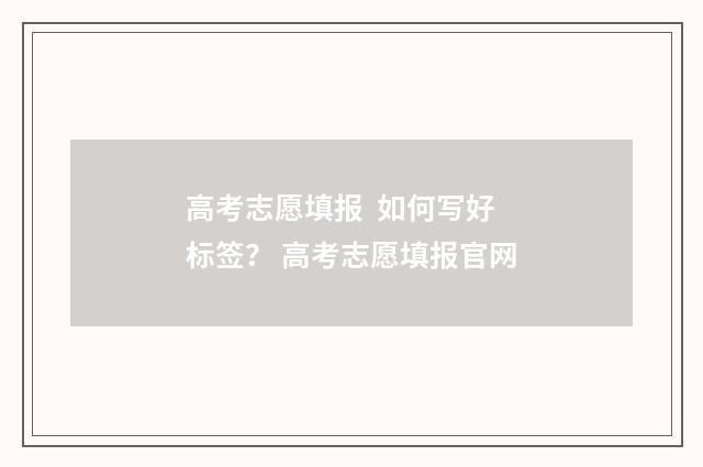 高考志愿填报 如何写好标签？ 高考志愿填报官网