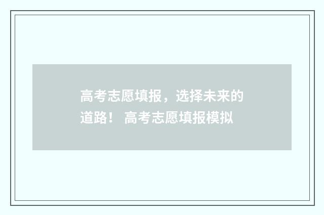 高考志愿填报，选择未来的道路！ 高考志愿填报模拟