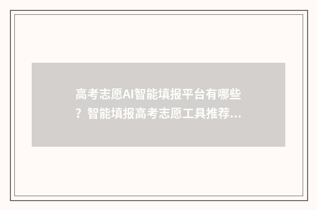 高考志愿AI智能填报平台有哪些？智能填报高考志愿工具推荐 高考志愿智能系统