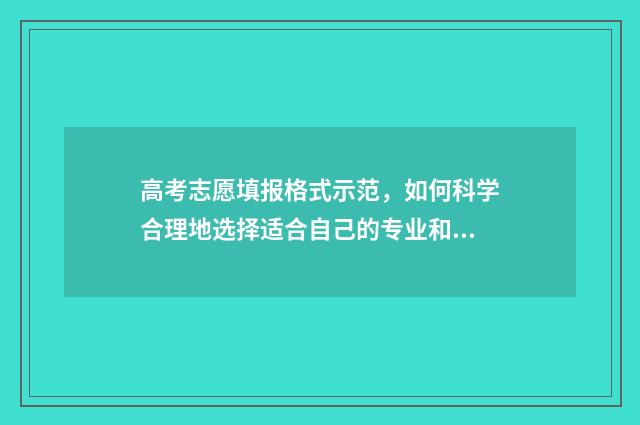 高考志愿填报格式示范，如何科学合理地选择适合自己的专业和学校？ 高考志愿填报格式示范