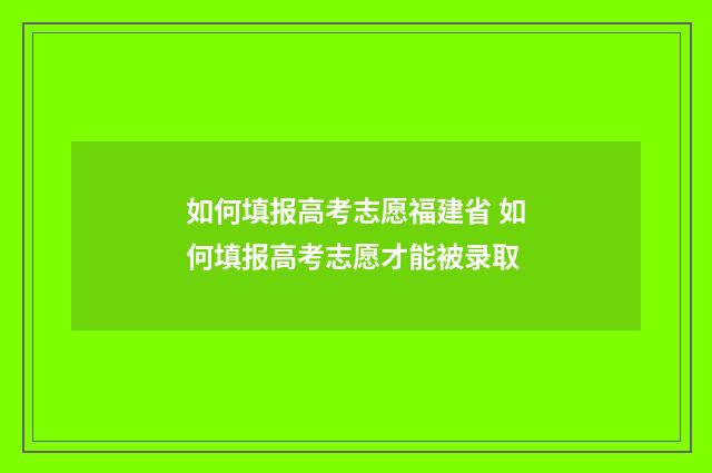 如何填报高考志愿福建省 如何填报高考志愿才能被录取