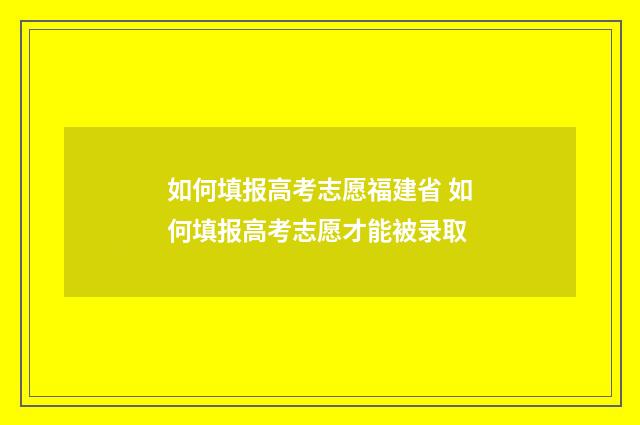 如何填报高考志愿福建省 如何填报高考志愿才能被录取